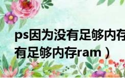 ps因为没有足够内存ram怎么办（ps因为没有足够内存ram）