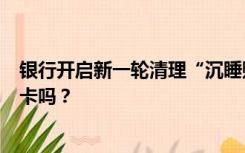 银行开启新一轮清理“沉睡账户” ，你有3年没动过的银行卡吗？