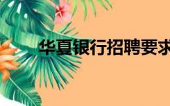 华夏银行招聘要求（华夏银行招聘）