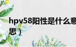 hpv58阳性是什么意思（HPV阳性是什么意思）