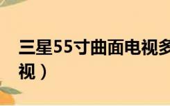 三星55寸曲面电视多少钱（三星55寸曲面电视）