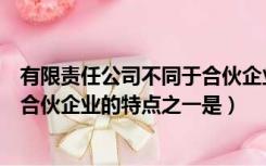 有限责任公司不同于合伙企业的特点（有限责任公司不同于合伙企业的特点之一是）