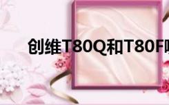 创维T80Q和T80F哪个好（创维t868）