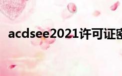 acdsee2021许可证密钥（acdsee许可证）