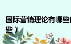 国际营销理论有哪些内容（国际营销理论有哪些）