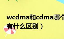 wcdma和cdma哪个安全（wcdma和cdma有什么区别）