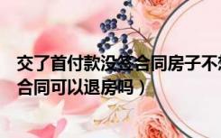 交了首付款没签合同房子不想要了可以退吗（交了首付没签合同可以退房吗）