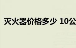 灭火器价格多少 10公斤（灭火器价格多少）