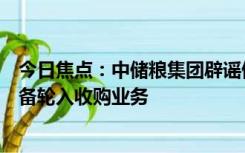 今日焦点：中储粮集团辟谣停止收购玉米：正在有序开展储备轮入收购业务