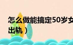 怎么做能搞定50岁女人（怎样让50多岁女人出轨）