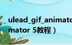 ulead_gif_animator_5.05（ulead gif animator 5教程）