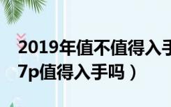 2019年值不值得入手iphone7p（2019苹果7p值得入手吗）