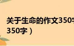 关于生命的作文350字左右（关于生命的作文350字）