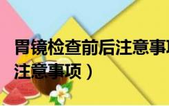 胃镜检查前后注意事项和饮食（胃镜检查前后注意事项）