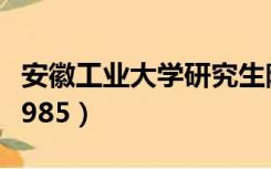 安徽工业大学研究生院官网（安徽工业大学是985）