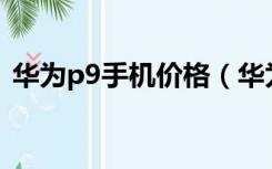 华为p9手机价格（华为mate8和p9哪个好）