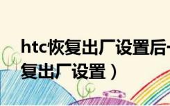 htc恢复出厂设置后一直在连接界面（htc恢复出厂设置）