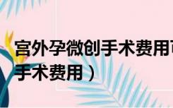 宫外孕微创手术费用可以报销吗（宫外孕微创手术费用）