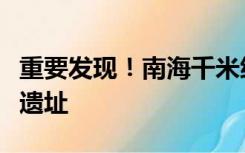 重要发现！南海千米级海底发现大型古代沉船遗址