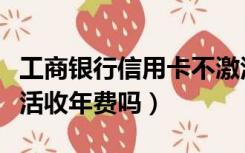 工商银行信用卡不激活收年费吗（信用卡不激活收年费吗）