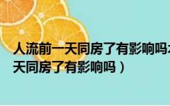 人流前一天同房了有影响吗术前检查已经昨晚了（人流前一天同房了有影响吗）