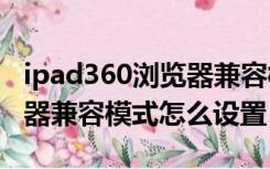 ipad360浏览器兼容模式怎么设置（360浏览器兼容模式怎么设置）