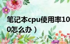 笔记本cpu使用率100怎么办（cpu使用率100怎么办）