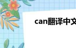 can翻译中文（can翻译）