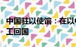 中国驻以使馆：在以中资企业安全有序组织员工回国