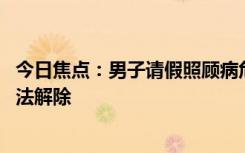 今日焦点：男子请假照顾病危父亲被认旷工辞退 法院：系违法解除