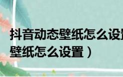 抖音动态壁纸怎么设置成锁屏壁纸（抖音动态壁纸怎么设置）