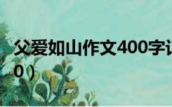 父爱如山作文400字记叙文（父爱如山作文400）