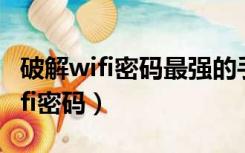 破解wifi密码最强的手机软件是什么（破解wifi密码）