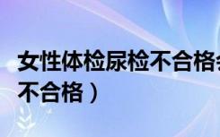 女性体检尿检不合格会怎么样（女性体检尿检不合格）