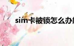 sim卡被锁怎么办解锁（sim卡被锁）