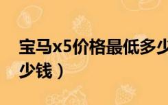 宝马x5价格最低多少钱（宝马x5最便宜的多少钱）