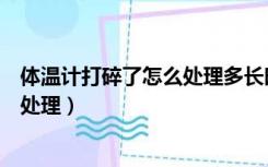 体温计打碎了怎么处理多长时间能进来（体温计打碎了怎么处理）