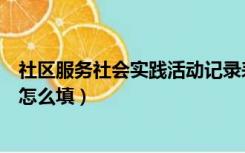 社区服务社会实践活动记录表怎么填（社会实践活动记录表怎么填）