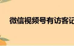 微信视频号有访客记录吗（微信视频号）