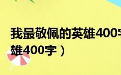 我最敬佩的英雄400字四年级（我最敬佩的英雄400字）