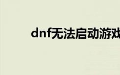 dnf无法启动游戏（dnf不能启动）