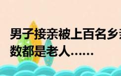 男子接亲被上百名乡亲拦婚车“讨喜”，大多数都是老人……