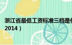 浙江省最低工资标准三档是什么意思（浙江省最低工资标准 2014）