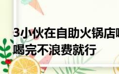 3小伙在自助火锅店喝掉60多瓶饮料，老板：喝完不浪费就行