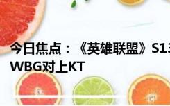 今日焦点：《英雄联盟》S13全球总决赛瑞士轮第三轮抽签：WBG对上KT