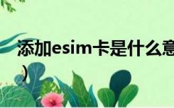 添加esim卡是什么意思（esim卡是什么意思）