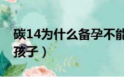 碳14为什么备孕不能做（碳14为什么不能要孩子）