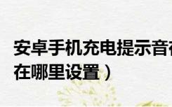 安卓手机充电提示音在哪里设置（充电提示音在哪里设置）