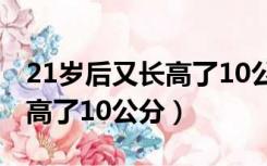 21岁后又长高了10公分怎么办（21岁后又长高了10公分）