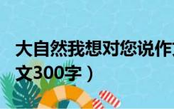 大自然我想对您说作文300字（我想对您说作文300字）